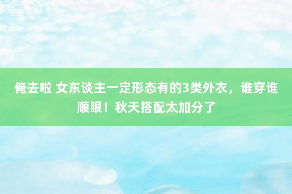 俺去啦 女东谈主一定形态有的3类外衣，谁穿谁顺眼！秋天搭配太加分了