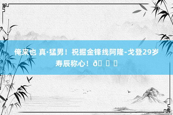 俺来也 真·猛男！祝掘金锋线阿隆-戈登29岁寿辰称心！🎂