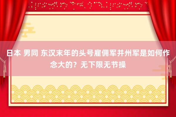 日本 男同 东汉末年的头号雇佣军并州军是如何作念大的？无下限无节操