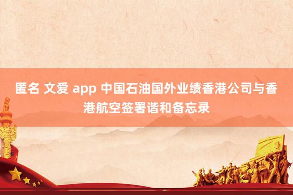 匿名 文爱 app 中国石油国外业绩香港公司与香港航空签署谐和备忘录