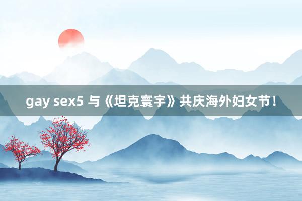 gay sex5 与《坦克寰宇》共庆海外妇女节！