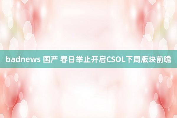 badnews 国产 春日举止开启CSOL下周版块前瞻