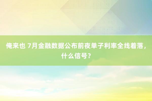 俺来也 7月金融数据公布前夜单子利率全线着落，什么信号？