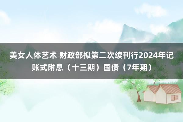 美女人体艺术 财政部拟第二次续刊行2024年记账式附息（十三期）国债（7年期）