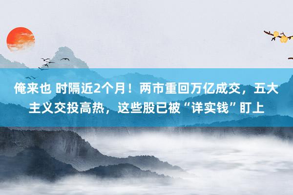 俺来也 时隔近2个月！两市重回万亿成交，五大主义交投高热，这些股已被“详实钱”盯上