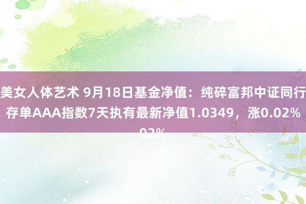 美女人体艺术 9月18日基金净值：纯碎富邦中证同行存单AAA指数7天执有最新净值1.0349，涨0.02%