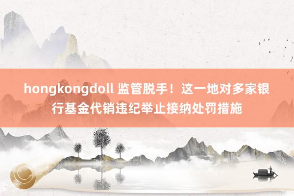 hongkongdoll 监管脱手！这一地对多家银行基金代销违纪举止接纳处罚措施