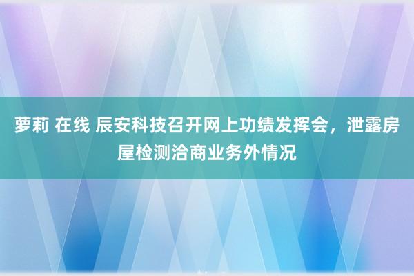 萝莉 在线 辰安科技召开网上功绩发挥会，泄露房屋检测洽商业务外情况