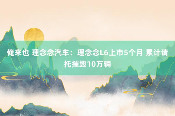 俺来也 理念念汽车：理念念L6上市5个月 累计请托摧毁10万辆