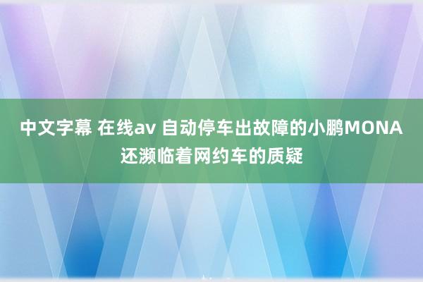 中文字幕 在线av 自动停车出故障的小鹏MONA还濒临着网约车的质疑