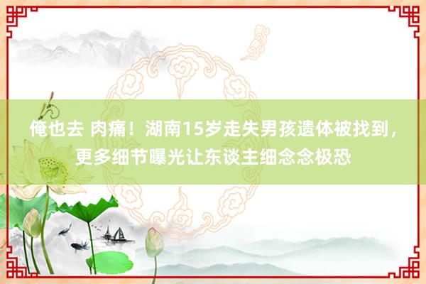 俺也去 肉痛！湖南15岁走失男孩遗体被找到，更多细节曝光让东谈主细念念极恐