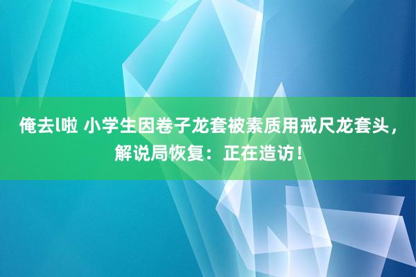 俺去l啦 小学生因卷子龙套被素质用戒尺龙套头，解说局恢复：正在造访！