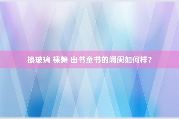 擦玻璃 裸舞 出书童书的阛阓如何样？