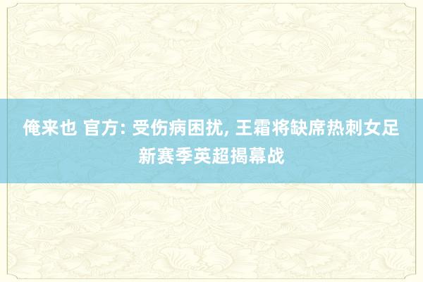 俺来也 官方: 受伤病困扰， 王霜将缺席热刺女足新赛季英超揭幕战