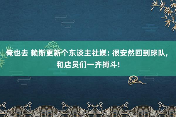 俺也去 赖斯更新个东谈主社媒: 很安然回到球队， 和店员们一齐搏斗!