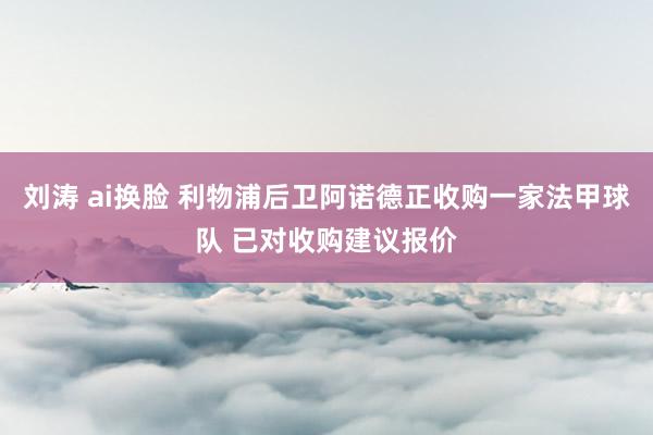 刘涛 ai换脸 利物浦后卫阿诺德正收购一家法甲球队 已对收购建议报价