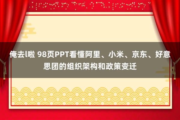 俺去l啦 98页PPT看懂阿里、小米、京东、好意思团的组织架构和政策变迁