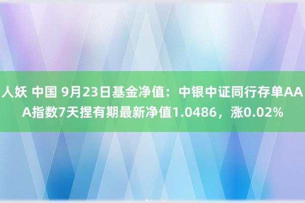 人妖 中国 9月23日基金净值：中银中证同行存单AAA指数7天捏有期最新净值1.0486，涨0.02%