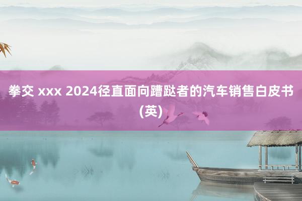 拳交 xxx 2024径直面向蹧跶者的汽车销售白皮书(英)