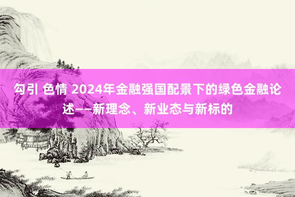 勾引 色情 2024年金融强国配景下的绿色金融论述——新理念、新业态与新标的