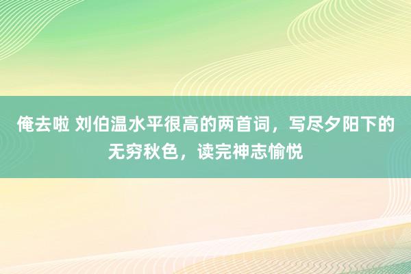 俺去啦 刘伯温水平很高的两首词，写尽夕阳下的无穷秋色，读完神志愉悦