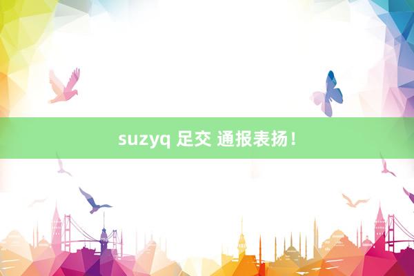 suzyq 足交 通报表扬！