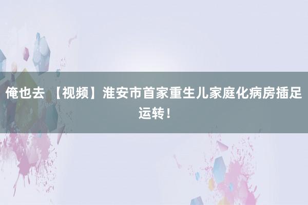 俺也去 【视频】淮安市首家重生儿家庭化病房插足运转！