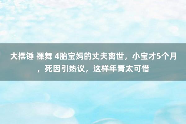 大摆锤 裸舞 4胎宝妈的丈夫离世，小宝才5个月，死因引热议，这样年青太可惜