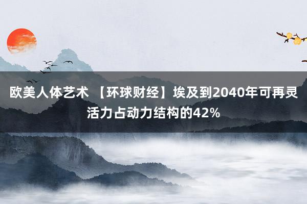 欧美人体艺术 【环球财经】埃及到2040年可再灵活力占动力结构的42%