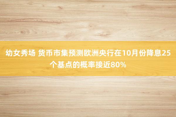 幼女秀场 货币市集预测欧洲央行在10月份降息25个基点的概率接近80%