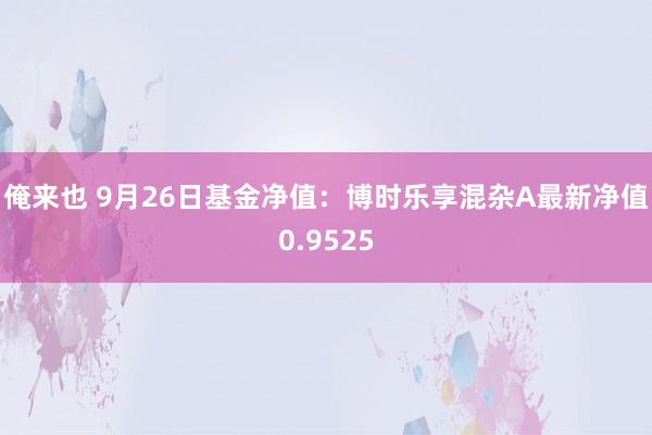 俺来也 9月26日基金净值：博时乐享混杂A最新净值0.9525