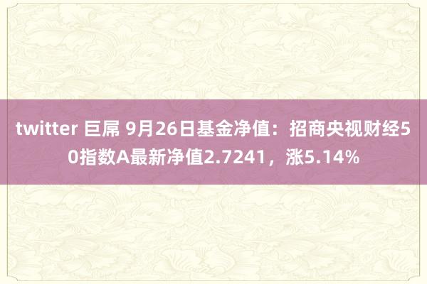 twitter 巨屌 9月26日基金净值：招商央视财经50指数A最新净值2.7241，涨5.14%