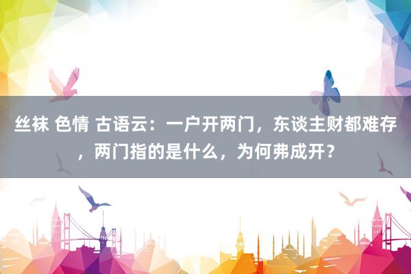 丝袜 色情 古语云：一户开两门，东谈主财都难存，两门指的是什么，为何弗成开？