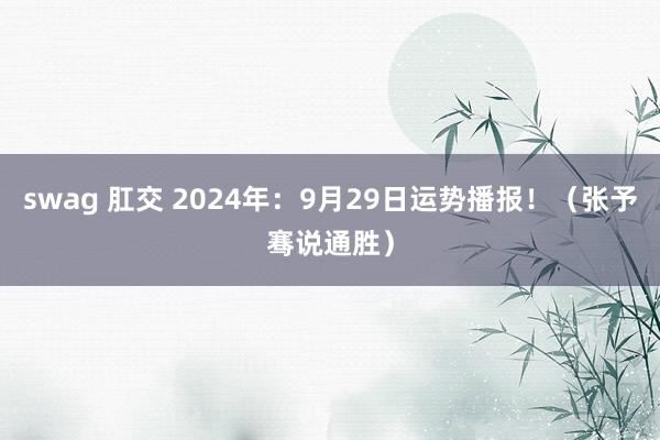 swag 肛交 2024年：9月29日运势播报！（张予骞说通胜）