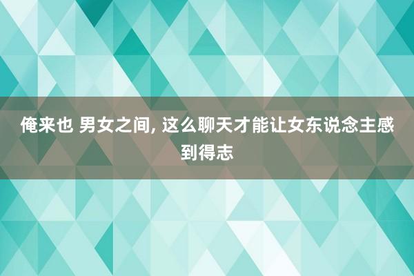 俺来也 男女之间， 这么聊天才能让女东说念主感到得志