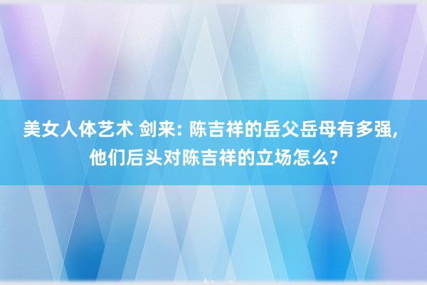 美女人体艺术 剑来: 陈吉祥的岳父岳母有多强， 他们后头对陈吉祥的立场怎么?