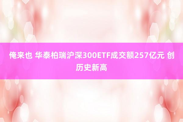 俺来也 华泰柏瑞沪深300ETF成交额257亿元 创历史新高