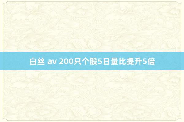 白丝 av 200只个股5日量比提升5倍