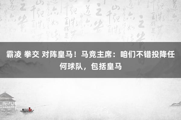 霸凌 拳交 对阵皇马！马竞主席：咱们不错投降任何球队，包括皇马