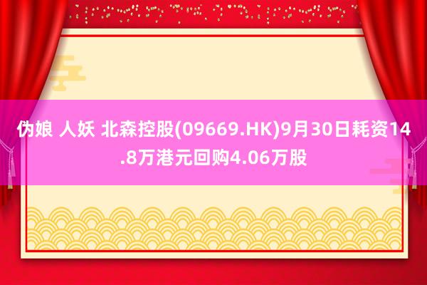 伪娘 人妖 北森控股(09669.HK)9月30日耗资14.8万港元回购4.06万股