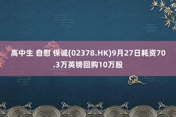 高中生 自慰 保诚(02378.HK)9月27日耗资70.3万英镑回购10万股