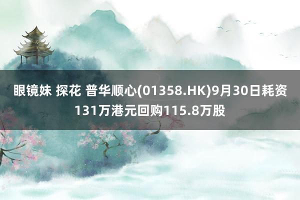 眼镜妹 探花 普华顺心(01358.HK)9月30日耗资131万港元回购115.8万股