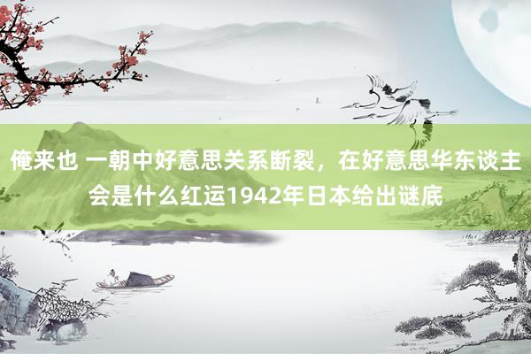 俺来也 一朝中好意思关系断裂，在好意思华东谈主会是什么红运1942年日本给出谜底