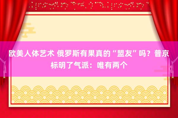 欧美人体艺术 俄罗斯有果真的“盟友”吗？普京标明了气派：唯有两个