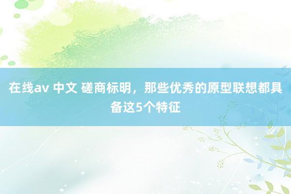 在线av 中文 磋商标明，那些优秀的原型联想都具备这5个特征