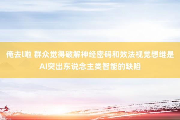 俺去l啦 群众觉得破解神经密码和效法视觉想维是AI突出东说念主类智能的缺陷