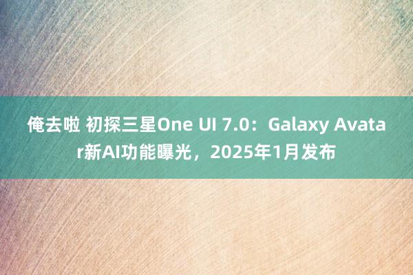 俺去啦 初探三星One UI 7.0：Galaxy Avatar新AI功能曝光，2025年1月发布