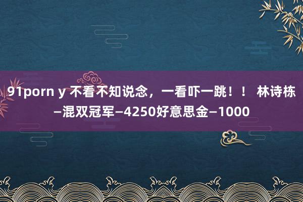 91porn y 不看不知说念，一看吓一跳！！ 林诗栋—混双冠军—4250好意思金—1000