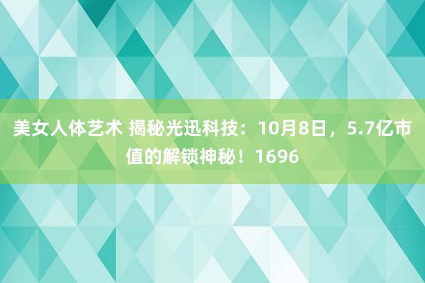 美女人体艺术 揭秘光迅科技：10月8日，5.7亿市值的解锁神秘！1696