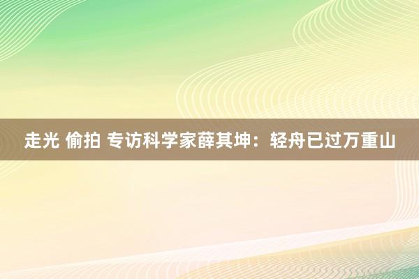 走光 偷拍 专访科学家薛其坤：轻舟已过万重山